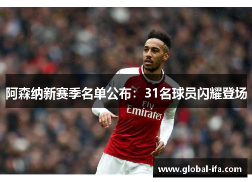 阿森纳新赛季名单公布：31名球员闪耀登场